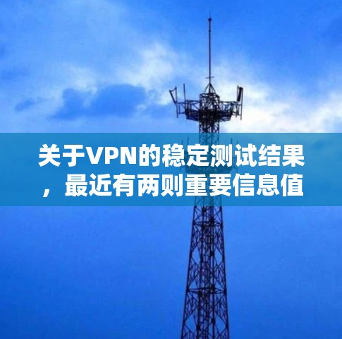 关于VPN的稳定测试结果，最近有两则重要信息值得关注