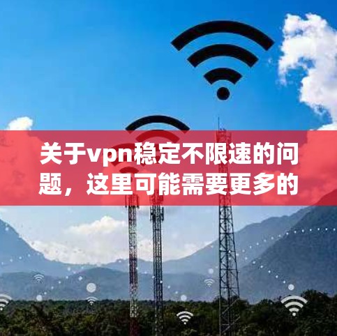 关于vpn稳定不限速的问题，这里可能需要更多的上下文来提供准确的解答。以下是一些可能的解释和建议