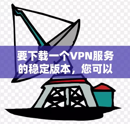 要下载一个VPN服务的稳定版本，您可以按照以下步骤进行操作