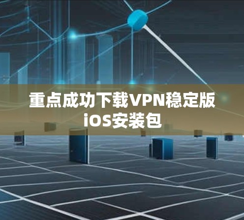 重点成功下载VPN稳定版iOS安装包