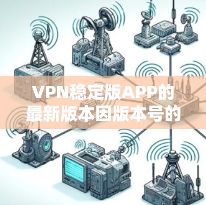 VPN稳定版APP的最新版本因版本号的不同，通常会有所不同。以下是几款知名的VPN软件版本，供您参考