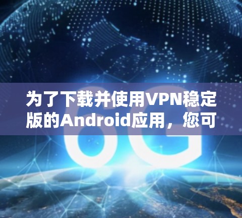 为了下载并使用VPN稳定版的Android应用，您可以按照以下步骤操作