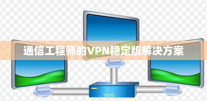 通信工程师的VPN稳定版解决方案