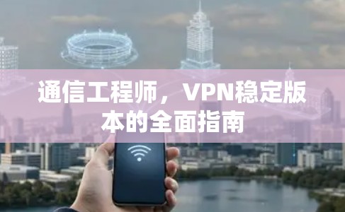 通信工程师，VPN稳定版本的全面指南