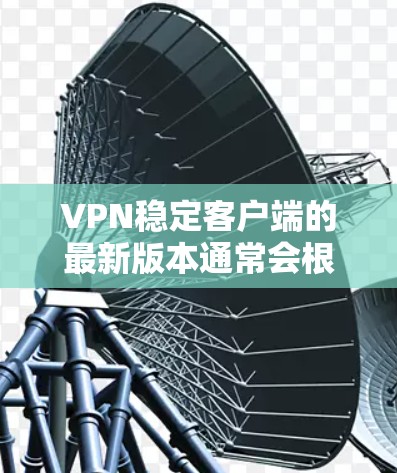 VPN稳定客户端的最新版本通常会根据其功能、安全性、兼容性和用户反馈来优化。以下是几款备受关注的VPN客户端，它们在稳定性和安全性方面表现良好