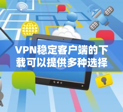 VPN稳定客户端的下载可以提供多种选择，确保安全性和稳定性。以下是一些可靠且适合大多数用户的选择