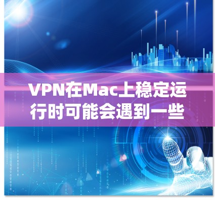 VPN在Mac上稳定运行时可能会遇到一些问题，这通常与软件的兼容性、版本设置以及系统配置有关。以下是一些可能的解决方法和常见问题解释
