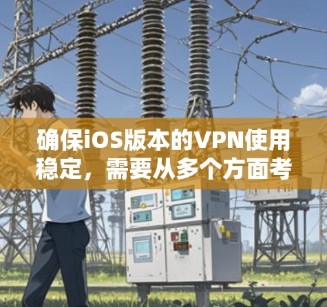 确保iOS版本的VPN使用稳定，需要从多个方面考虑