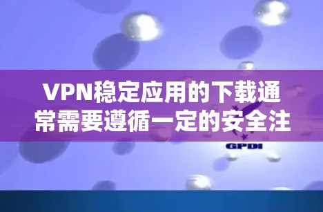 VPN稳定应用的下载通常需要遵循一定的安全注意事项，以避免感染恶意软件或下载到非法内容。以下是一些常见的VPN应用及其下载方法