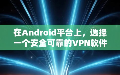 在Android平台上，选择一个安全可靠的VPN软件非常重要。以下是几个值得推荐的VPN软件