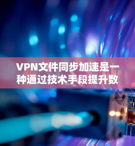 VPN文件同步加速是一种通过技术手段提升数据传输速度和安全性的方法，结合了多源多路加速、网络加速和VPN协议。以下是详细的步骤说明