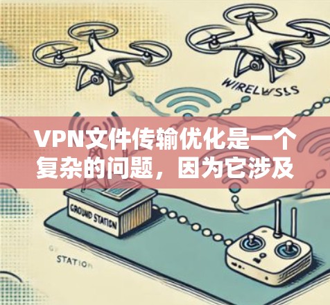 VPN文件传输优化是一个复杂的问题，因为它涉及多个方面，包括网络环境、文件大小、加密技术、网络协议等。以下是一些可能的优化方法，帮助你更好地管理VPN文件传输