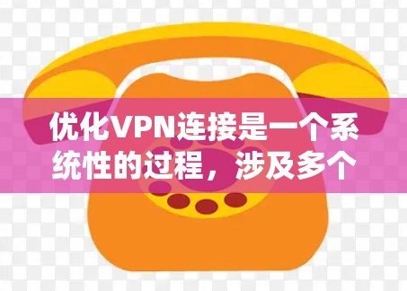 优化VPN连接是一个系统性的过程，涉及多个步骤和技能的学习和实践。以下是一个结构化的优化步骤指南，帮助你系统地优化VPN连接
