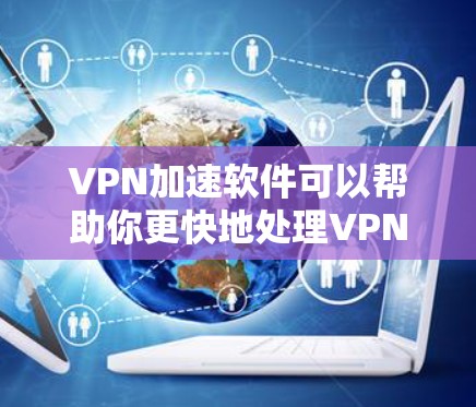 VPN加速软件可以帮助你更快地处理VPN流量，减少等待时间，同时也能帮助你更好地管理数据。以下是几种常用的VPN加速软件推荐，供你选择