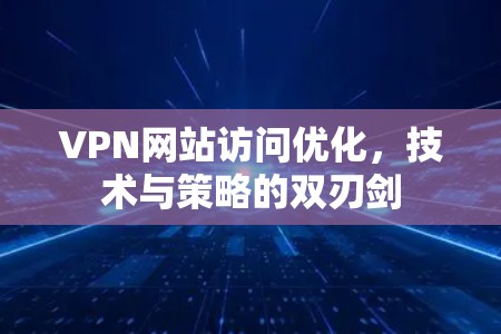 VPN网站访问优化，技术与策略的双刃剑