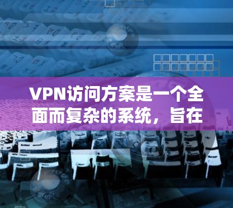 VPN访问方案是一个全面而复杂的系统，旨在通过加密传输将信息发送到外网，方便移动设备访问互联网。以下是一个详细且结构化的VPN访问方案指南