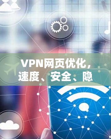VPN网页优化，速度、安全、隐私与成本的平衡