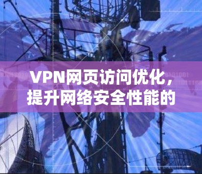 VPN网页访问优化，提升网络安全性能的关键技术
