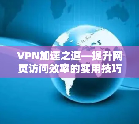 VPN加速之道—提升网页访问效率的实用技巧