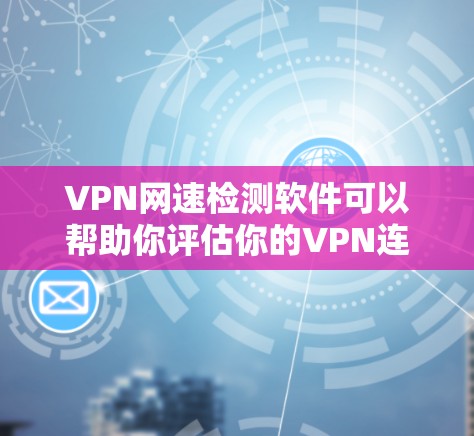 VPN网速检测软件可以帮助你评估你的VPN连接速度，确保你的设备能够正常工作。以下是一些常用的VPN网速检测软件推荐