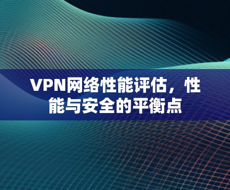 VPN网络性能评估，性能与安全的平衡点