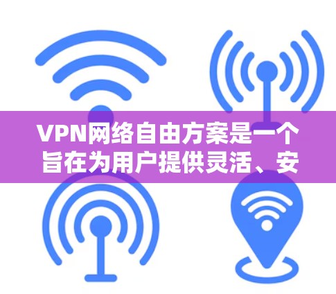 VPN网络自由方案是一个旨在为用户提供灵活、安全和便捷VPN服务的策略。以下是对该方案的详细分析和建议