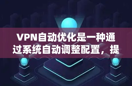VPN自动优化是一种通过系统自动调整配置，提升VPN性能和安全性的方法。以下是对该主题的详细总结和解释
