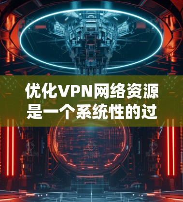 优化VPN网络资源是一个系统性的过程，需要综合考虑多个方面。以下是一个清晰的步骤指南，帮助您高效地优化VPN网络资源