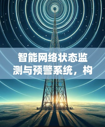 智能网络状态监测与预警系统，构建安全防护的新范式