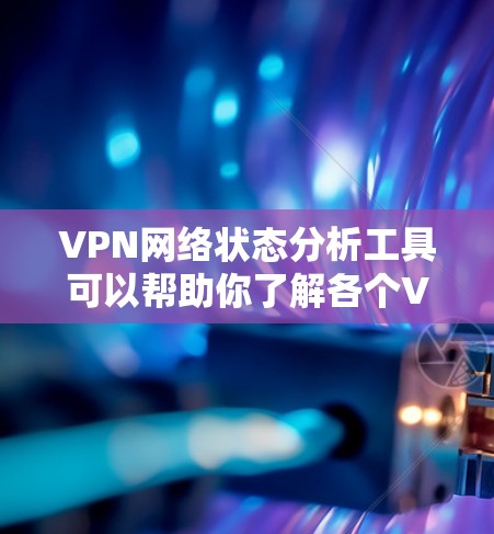 VPN网络状态分析工具可以帮助你了解各个VPN服务器的网络状态、流量、稳定性等信息。以下是一些常见的VPN网络状态分析工具，供你选择