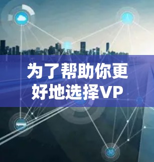 为了帮助你更好地选择VPN助手，以下是一个结构化的总结，涵盖基本功能、最新版本特点、适用场景及购买建议