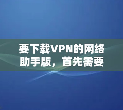 要下载VPN的网络助手版，首先需要明确网络助手版具体指的是什么。以下是一些可能的解释