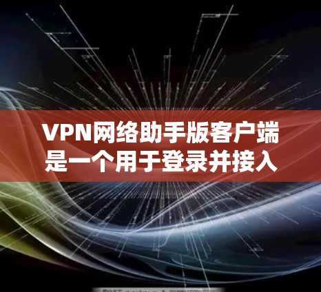 VPN网络助手版客户端是一个用于登录并接入全球范围内的VPN服务的用户界面。它提供多种功能，包括网络连接、设备管理、配置和安全设置。以下是该客户端的详细介绍