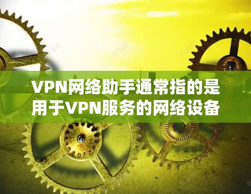VPN网络助手通常指的是用于VPN服务的网络设备或软件，旨在提供安全的网络接入。以下是一些相关的信息和建议