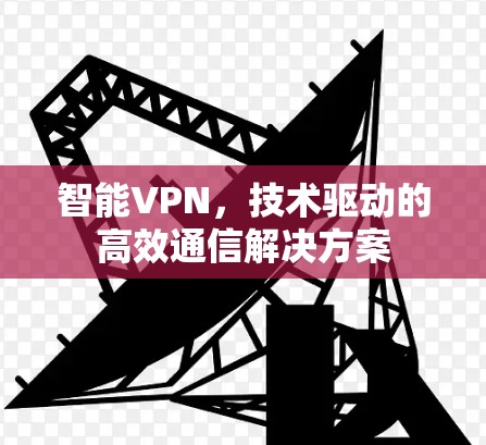 智能VPN，技术驱动的高效通信解决方案