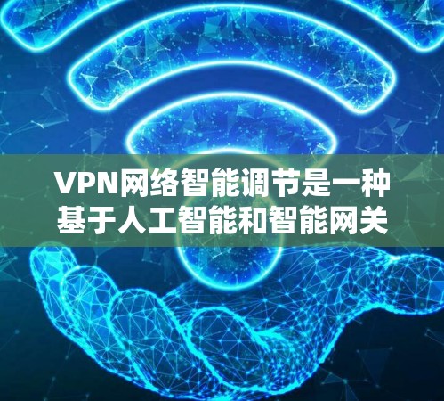 VPN网络智能调节是一种基于人工智能和智能网关的技术，旨在通过动态调整流量、防火墙设置和网络设备连接强度等参数，提升VPN网络的效率和安全性。以下是关于 VPN 网络智能调节的详细分析