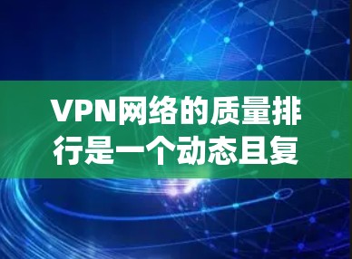 VPN网络的质量排行是一个动态且复杂的议题，因为它取决于多个因素，包括平台的稳定性和可靠性和安全性。以下是一些 commonly cited VPN 网站的排名和特点