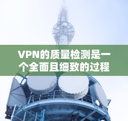 VPN的质量检测是一个全面且细致的过程，旨在确保用户能够安全、高效地使用VPN服务。以下是对VPN质量检测的详细总结