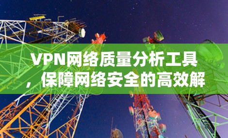 VPN网络质量分析工具，保障网络安全的高效解决方案