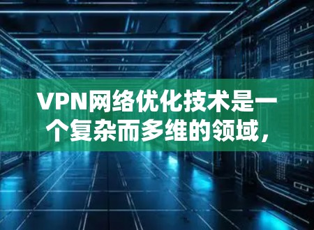 VPN网络优化技术是一个复杂而多维的领域，涉及多个方面和步骤。以下是对VPN网络优化技术的详细总结和指南，帮助您全面理解和应用这些技术