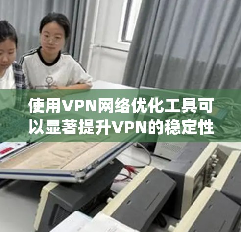 使用VPN网络优化工具可以显著提升VPN的稳定性，减少网络卡顿。以下是一步-by-step的指南，帮助您高效地使用VPN网络优化工具