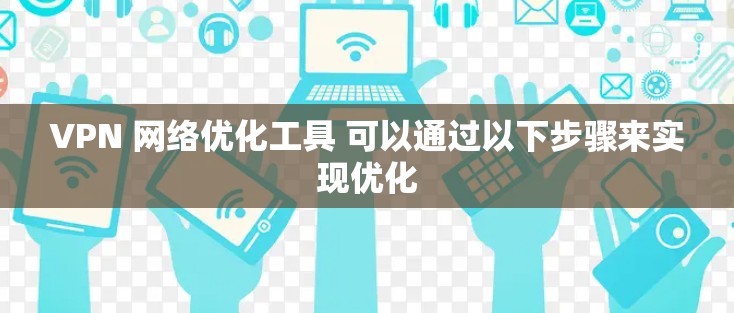 VPN 网络优化工具 可以通过以下步骤来实现优化