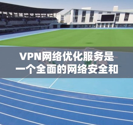 VPN网络优化服务是一个全面的网络安全和用户体验的解决方案，涵盖了从设置到管理的多个环节。以下是对这一过程的详细总结和建议