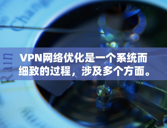 VPN网络优化是一个系统而细致的过程，涉及多个方面。以下是一步步的优化建议