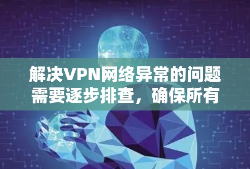 解决VPN网络异常的问题需要逐步排查，确保所有可能的配置和设置都已正确。以下是一个结构化的解决方案
