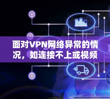 面对VPN网络异常的情况，如连接不上或视频播放失败，可以按照以下步骤进行处理