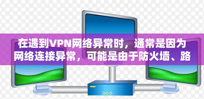 在遇到VPN网络异常时，通常是因为网络连接异常，可能是由于防火墙、路由器配置问题，或者VPN服务器的状态变化等。以下是一些常见的解决方法，您可以根据具体情况选择合适的解决方法