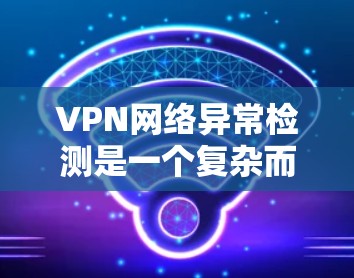 VPN网络异常检测是一个复杂而关键的过程，旨在及时发现和处理网络攻击和异常情况，确保VPN网络的安全运行。以下是对 VPN 网络异常检测的详细分析