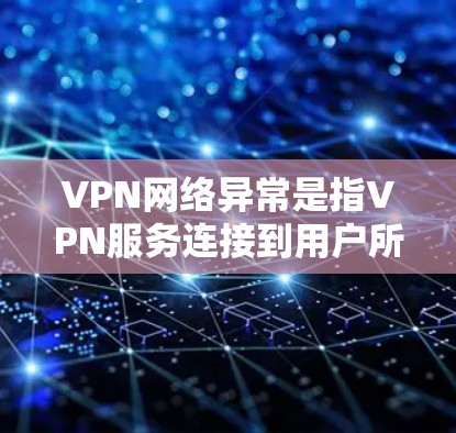 VPN网络异常是指VPN服务连接到用户所在的网络时出现的问题，例如延迟变长、连接失败等。尽管这些异常可能对用户体验造成影响，但并非所有用户都应担心。以下是一些具体的建议和应对措施