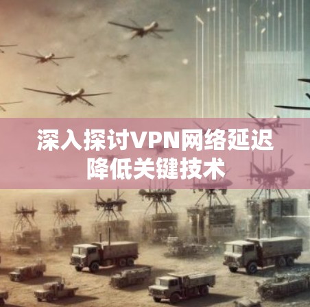 深入探讨VPN网络延迟降低关键技术